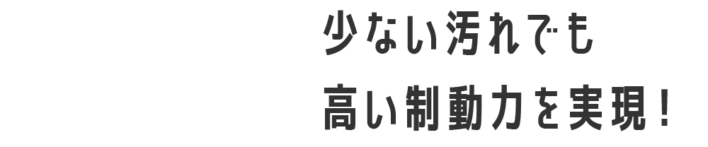 少ない汚れでも高い制動力を実現！